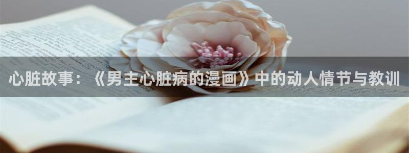 哔咔哔咔漫画先行版：心脏故事：《男主心脏病的漫画》中的动人情节与教训